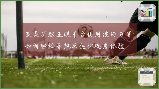 亚美买球正规平台使用技巧分享：如何轻松导航及优化观看体验