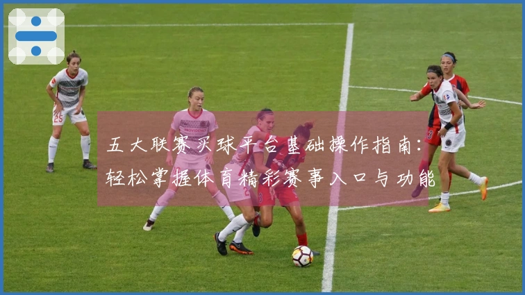五大联赛买球平台基础操作指南：轻松掌握体育精彩赛事入口与功能