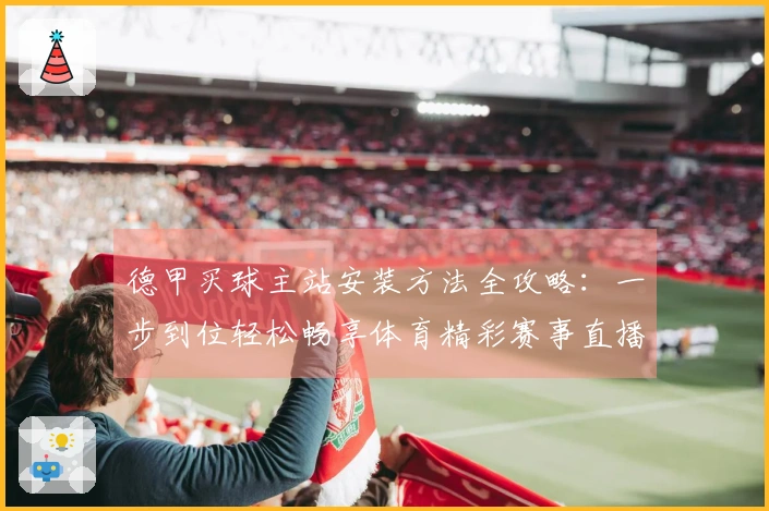 德甲买球主站安装方法全攻略：一步到位轻松畅享体育精彩赛事直播