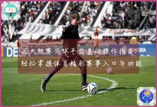 五大联赛买球平台基础操作指南：轻松掌握体育精彩赛事入口与功能