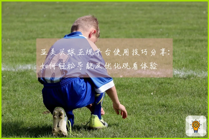 亚美买球正规平台使用技巧分享：如何轻松导航及优化观看体验