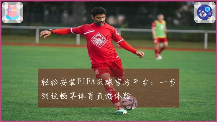 轻松安装FIFA买球官方平台，一步到位畅享体育直播体验