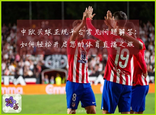 中欧买球正规平台常见问题解答：如何轻松开启您的体育直播之旅