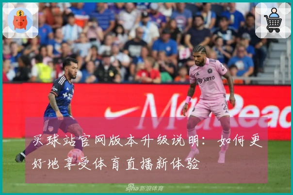 买球站官网版本升级说明：如何更好地享受体育直播新体验