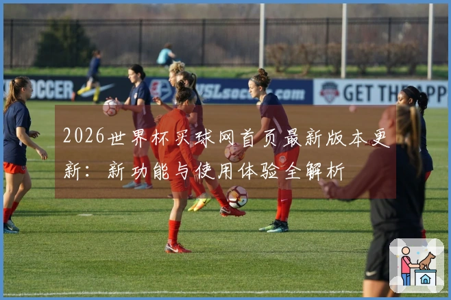 2026世界杯买球网首页最新版本更新：新功能与使用体验全解析