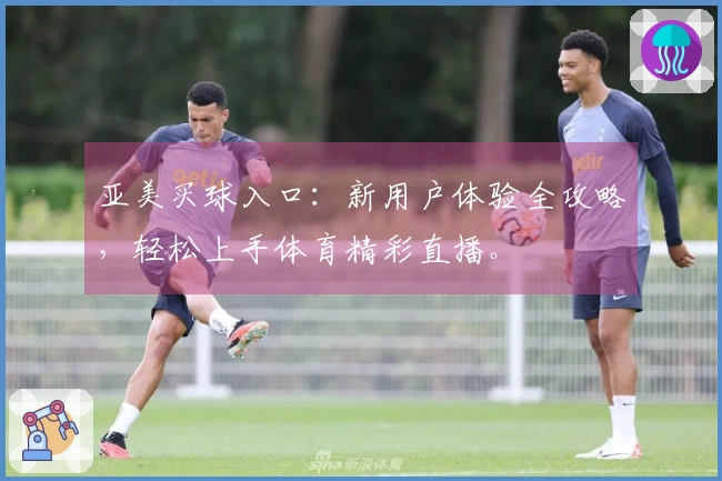 亚美买球入口：新用户体验全攻略，轻松上手体育精彩直播。