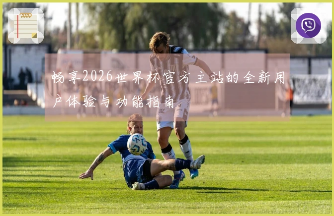 畅享2026世界杯官方主站的全新用户体验与功能指南