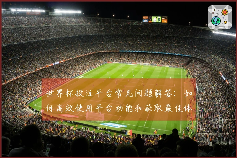 世界杯投注平台常见问题解答：如何高效使用平台功能和获取最佳体验