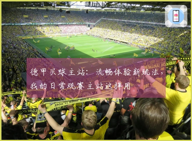 德甲买球主站：流畅体验新玩法，我的日常观赛主站这样用
