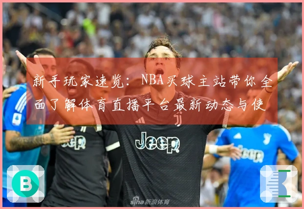 新手玩家速览：NBA买球主站带你全面了解体育直播平台最新动态与使用攻略