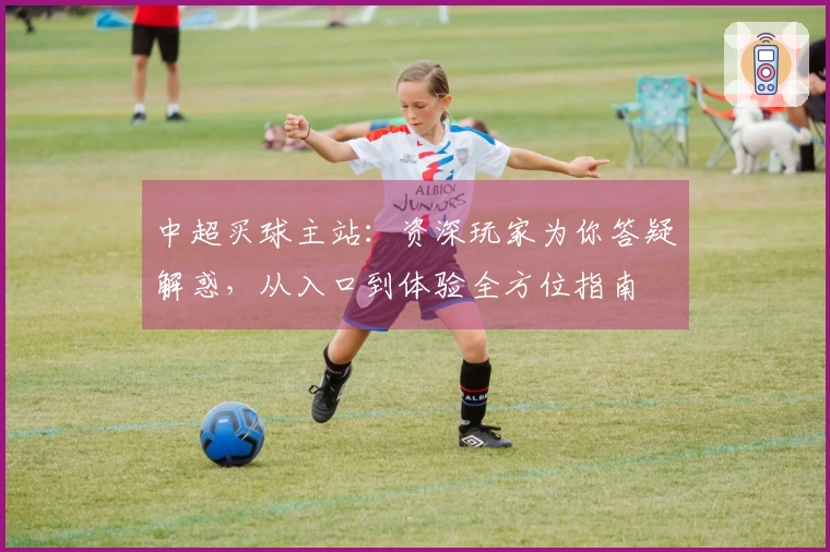 中超买球主站：资深玩家为你答疑解惑，从入口到体验全方位指南
