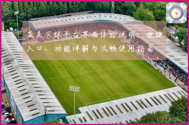 亚美买球平台界面体验说明：便捷入口、功能详解与流畅使用指南
