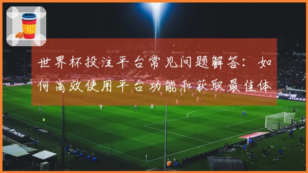 世界杯投注平台常见问题解答：如何高效使用平台功能和获取最佳体验