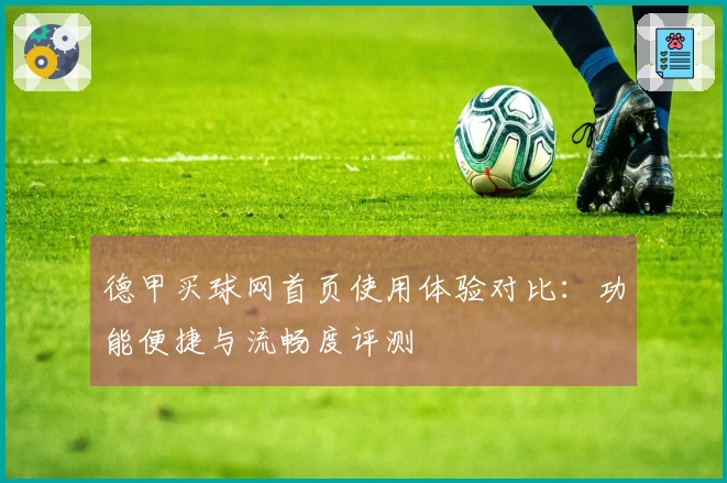 德甲买球网首页使用体验对比：功能便捷与流畅度评测