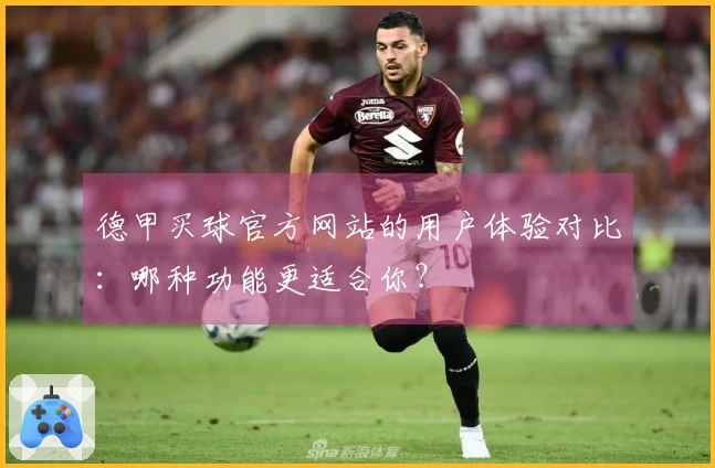 德甲买球官方网站的用户体验对比：哪种功能更适合你？