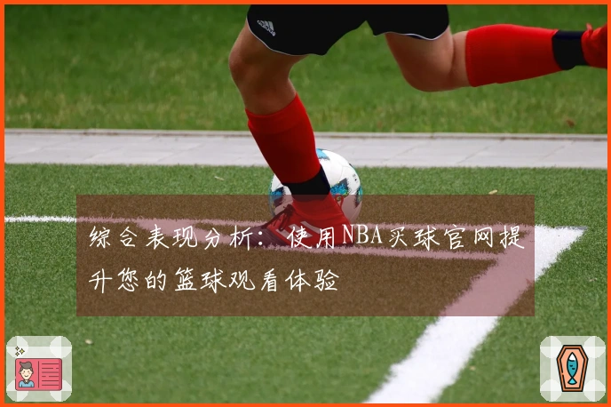 综合表现分析：使用NBA买球官网提升您的篮球观看体验