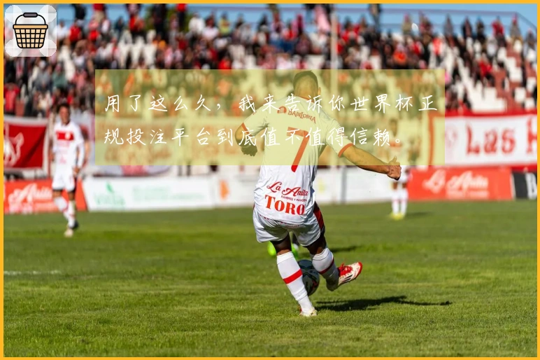 用了这么久，我来告诉你世界杯正规投注平台到底值不值得信赖。