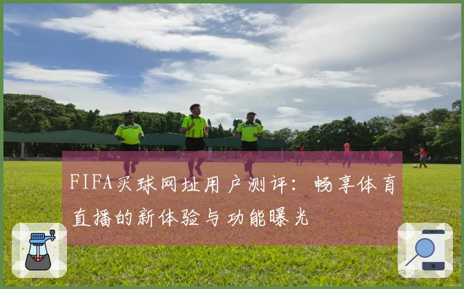 FIFA买球网址用户测评：畅享体育直播的新体验与功能曝光