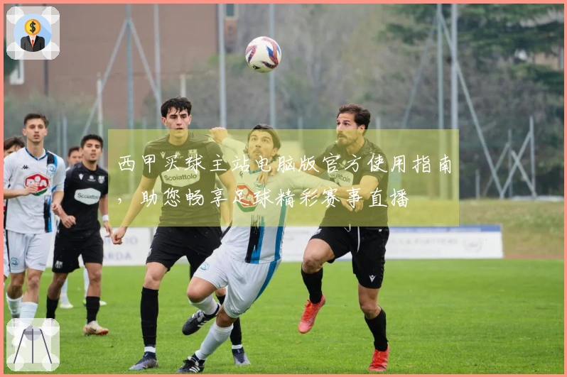 西甲买球主站电脑版官方使用指南，助您畅享足球精彩赛事直播