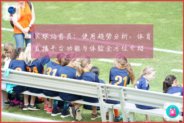 买球站首页：使用趋势分析，体育直播平台功能与体验全方位介绍