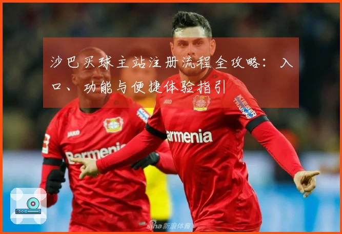 沙巴买球主站注册流程全攻略：入口、功能与便捷体验指引