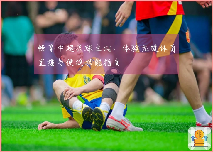 畅享中超买球主站，体验无缝体育直播与便捷功能指南