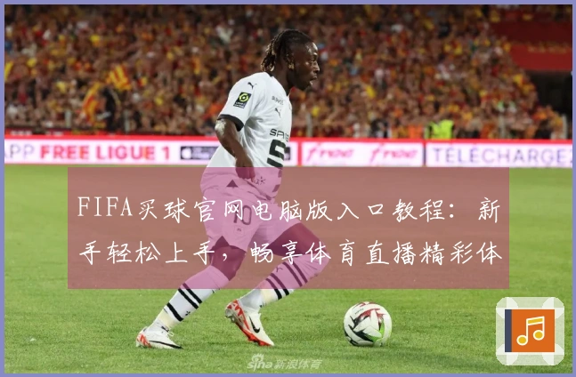 FIFA买球官网电脑版入口教程：新手轻松上手，畅享体育直播精彩体验