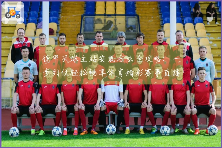 德甲买球主站安装方法全攻略：一步到位轻松畅享体育精彩赛事直播