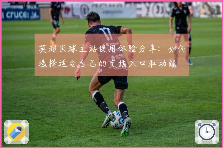 英超买球主站使用体验分享：如何选择适合自己的直播入口和功能