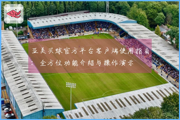 亚美买球官方平台客户端使用指南：全方位功能介绍与操作演示