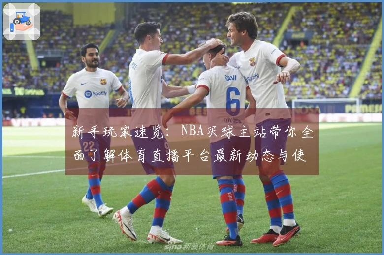 新手玩家速览：NBA买球主站带你全面了解体育直播平台最新动态与使用攻略
