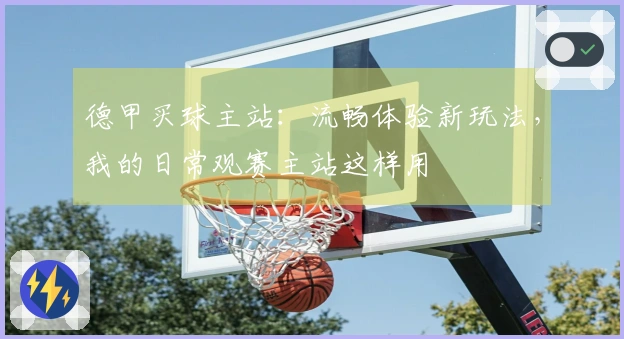 德甲买球主站：流畅体验新玩法，我的日常观赛主站这样用