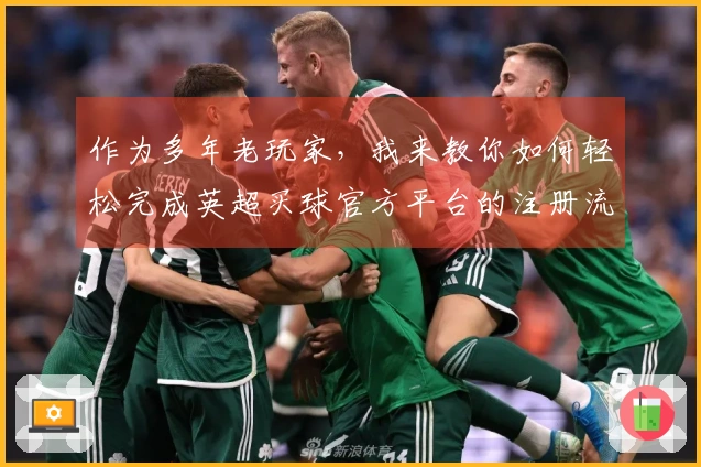 作为多年老玩家，我来教你如何轻松完成英超买球官方平台的注册流程